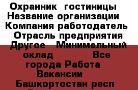 Охранник. гостиницы › Название организации ­ Компания-работодатель › Отрасль предприятия ­ Другое › Минимальный оклад ­ 8 500 - Все города Работа » Вакансии   . Башкортостан респ.,Баймакский р-н